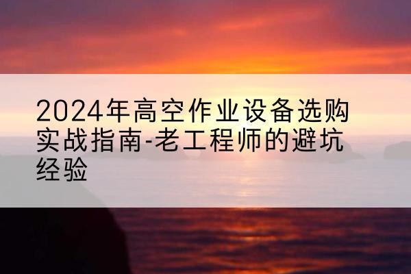 凭祥高空作业升降机厂家推荐-2024年高空作业设备选购实战指南-老工程师的避坑经验