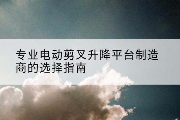 凭祥电动剪叉升降平台厂家-专业电动剪叉升降平台制造商的选择指南