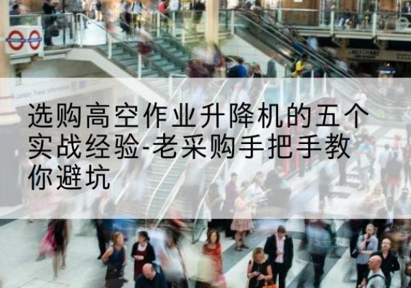 凭祥高空作业升降机厂家-选购高空作业升降机的五个实战经验-老采购手把手教你避坑