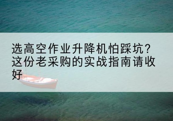 凭祥高空作业升降机厂家推荐-选高空作业升降机怕踩坑？这份老采购的实战指南请收好