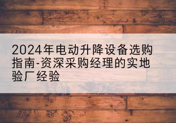 凭祥电动剪叉升降平台厂家-2024年电动升降设备选购指南-资深采购经理的实地验厂经验