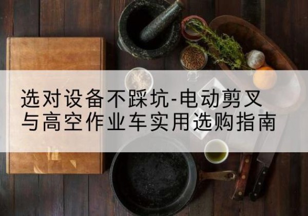 凭祥电动剪叉升降平台怎么选-选对设备不踩坑-电动剪叉与高空作业车实用选购指南