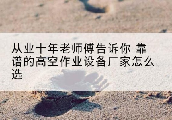 凭祥高空作业升降机厂家推荐-从业十年老师傅告诉你 靠谱的高空作业设备厂家怎么选