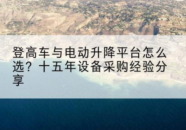 凭祥登高车厂家厂家-登高车与电动升降平台怎么选？十五年设备采购经验分享