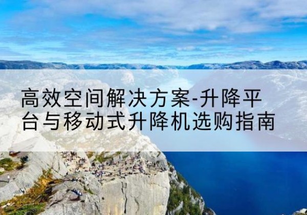 凭祥升降平台厂家-*空间解决方案-升降平台与移动式升降机选购指南