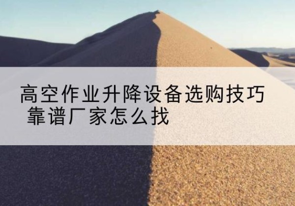 凭祥电动升降平台厂家推荐-高空作业升降设备选购技巧 靠谱厂家怎么找