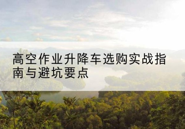 凭祥升降车怎么选-高空作业升降车选购实战指南与避坑要点
