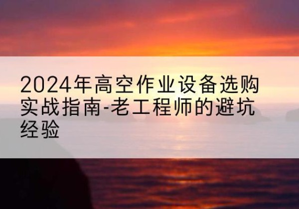 凭祥高空作业升降机厂家推荐-2024年高空作业设备选购实战指南-老工程师的避坑经验