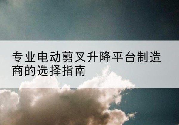凭祥电动剪叉升降平台厂家-专业电动剪叉升降平台制造商的选择指南