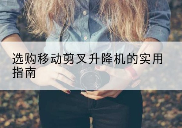 凭祥移动剪叉升降机怎么选-选购移动剪叉升降机的实用指南