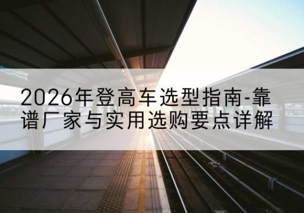凭祥登高车厂家推荐-2026年登高车选型指南-靠谱厂家与实用选购要点详解